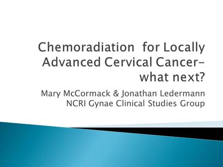 Mary McCormack & Jonathan Ledermann NCRI Gynae Clinical Studies Group.