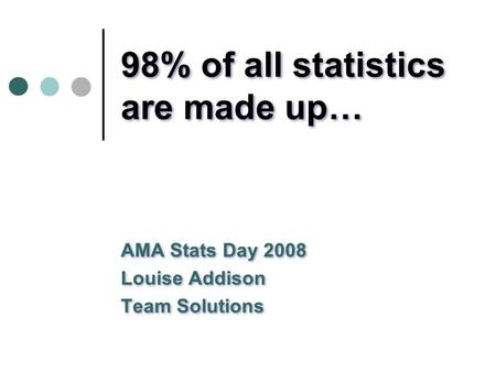 98% of all statistics are made up… AMA Stats Day 2008 Louise Addison Team Solutions AMA Stats Day 2008 Louise Addison Team Solutions.