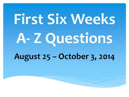 First Six Weeks A- Z Questions August 25 – October 3, 2014.