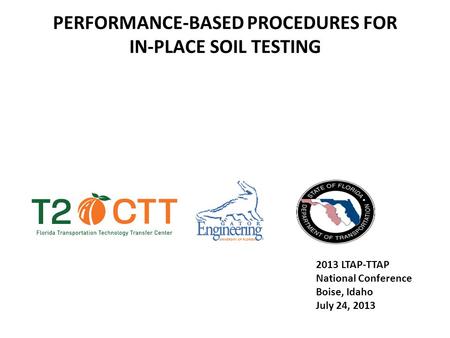 PERFORMANCE-BASED PROCEDURES FOR IN-PLACE SOIL TESTING 2013 LTAP-TTAP National Conference Boise, Idaho July 24, 2013.