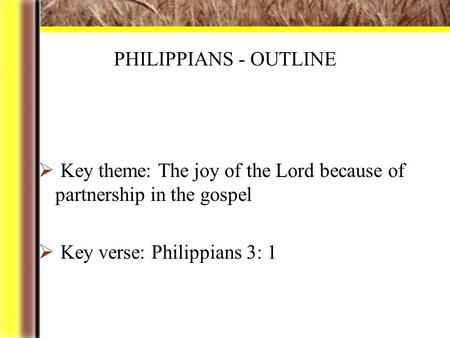 PHILIPPIANS - OUTLINE  Key theme: The joy of the Lord because of partnership in the gospel  Key verse: Philippians 3: 1.