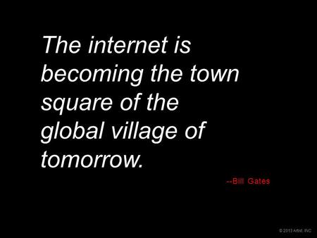 © 2013 Artist, INC The internet is becoming the town square of the global village of tomorrow. --Bill Gates.