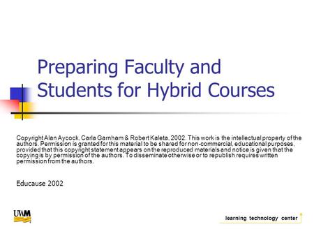 Learning technology center Preparing Faculty and Students for Hybrid Courses Copyright Alan Aycock, Carla Garnham & Robert Kaleta, 2002. This work is the.