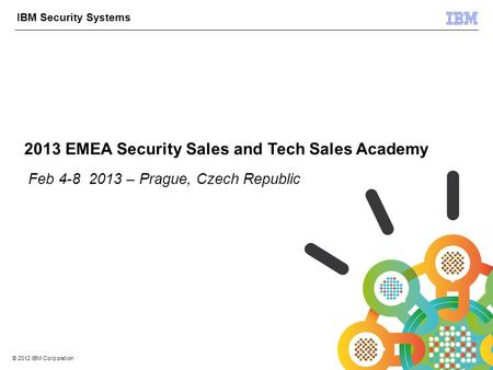 © 2012 IBM Corporation IBM Security Systems 1 © 2012 IBM Corporation 2013 EMEA Security Sales and Tech Sales Academy Feb 4-8 2013 – Prague, Czech Republic.