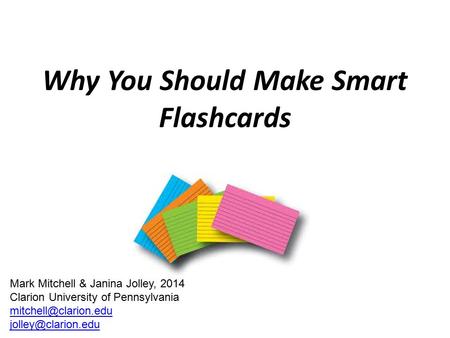 Why You Should Make Smart Flashcards Mark Mitchell & Janina Jolley, 2014 Clarion University of Pennsylvania