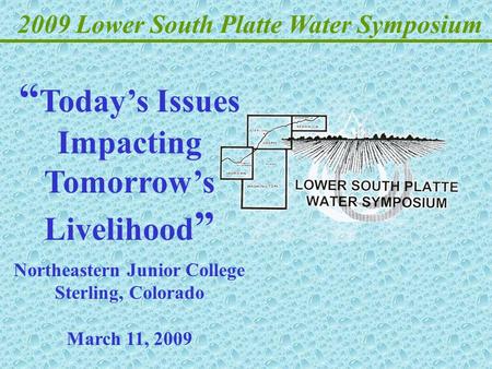 2009 Lower South Platte Water Symposium “ Today’s Issues Impacting Tomorrow’s Livelihood ” Northeastern Junior College Sterling, Colorado March 11, 2009.