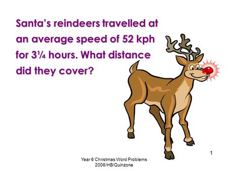 Year 6 Christmas Word Problems 2006/HB/Quinzone 1 Santa’s reindeers travelled at an average speed of 52 kph for 3¼ hours. What distance did they cover.