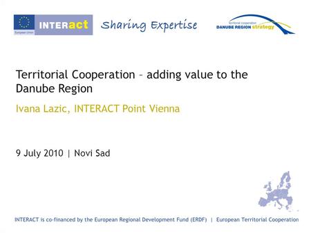 Territorial Cooperation – adding value to the Danube Region Ivana Lazic, INTERACT Point Vienna 9 July 2010 | Novi Sad.