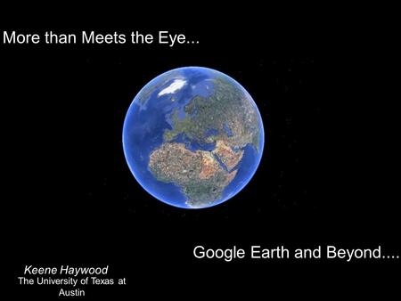 More than Meets the Eye... Google Earth and Beyond.... Keene Haywood The University of Texas at Austin.