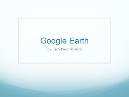 Google Earth By: Jerry Devon Burford. Outline Slide 1 -Title Slide 2 - Outline Slide 3 - Importance Slide 4 – Key Features Slide 5 – Target Audience Slide.