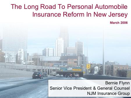 1 The Long Road To Personal Automobile Insurance Reform In New Jersey March 2006 Bernie Flynn Senior Vice President & General Counsel NJM Insurance Group.