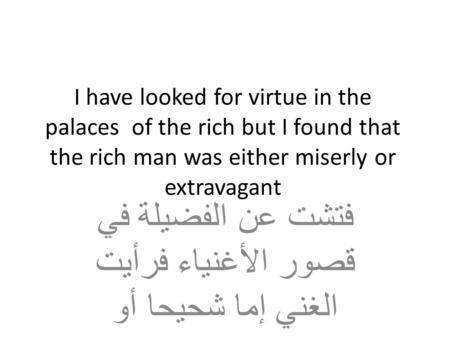 I have looked for virtue in the palaces of the rich but I found that the rich man was either miserly or extravagant فتشت عن الفضيلة في قصور الأغنياء فرأيت.