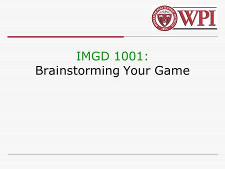 IMGD 1001: Brainstorming Your Game. IMGD 1001 Outline  Motivation  Intro to brain storming  Exercises.