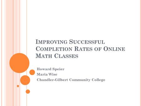 I MPROVING S UCCESSFUL C OMPLETION R ATES OF O NLINE M ATH C LASSES Howard Speier Maria Wise Chandler-Gilbert Community College.