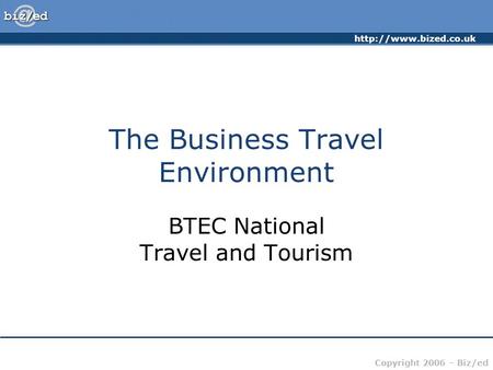 Copyright 2006 – Biz/ed The Business Travel Environment BTEC National Travel and Tourism.