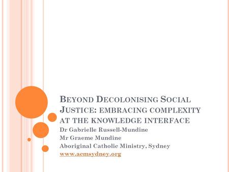 B EYOND D ECOLONISING S OCIAL J USTICE : EMBRACING COMPLEXITY AT THE KNOWLEDGE INTERFACE Dr Gabrielle Russell-Mundine Mr Graeme Mundine Aboriginal Catholic.