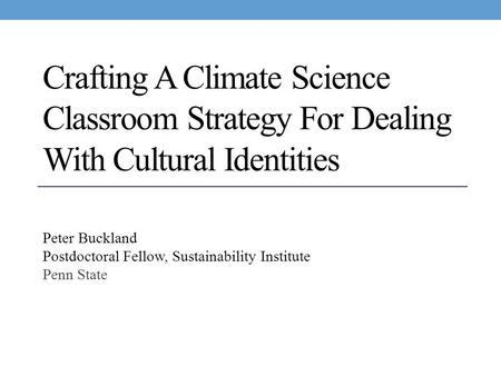 Crafting A Climate Science Classroom Strategy For Dealing With Cultural Identities Peter Buckland Postdoctoral Fellow, Sustainability Institute Penn State.