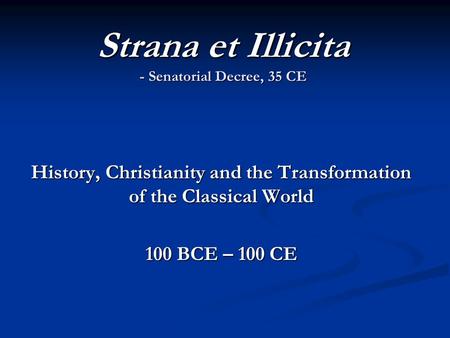 Strana et Illicita - Senatorial Decree, 35 CE History, Christianity and the Transformation of the Classical World 100 BCE – 100 CE.