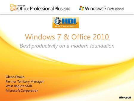 Windows 7 & Office 2010 Glenn Osako Partner Territory Manager West Region SMB Microsoft Corporation Best productivity on a modern foundation.