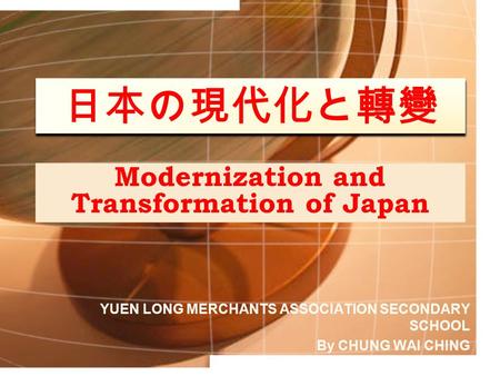 Modernization and Transformation of Japan YUEN LONG MERCHANTS ASSOCIATION SECONDARY SCHOOL By CHUNG WAI CHING 1 日本の現代化と轉變.