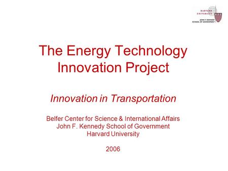 The Energy Technology Innovation Project Innovation in Transportation Belfer Center for Science & International Affairs John F. Kennedy School of Government.