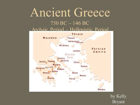 Ancient Greece 750 BC – 146 BC Archaic Period – Hellenistic Period by Kelly Bryant.