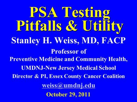 PSA Testing Pitfalls & Utility Stanley H. Weiss, MD, FACP Professor of Preventive Medicine and Community Health, UMDNJ-New Jersey Medical School Director.