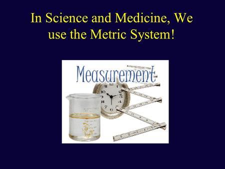 In Science and Medicine, We use the Metric System!