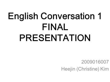 English Conversation 1 FINAL PRESENTATION 2009016007 Heejin (Christine) Kim.