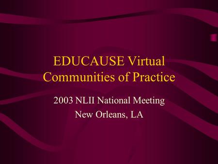 EDUCAUSE Virtual Communities of Practice 2003 NLII National Meeting New Orleans, LA.