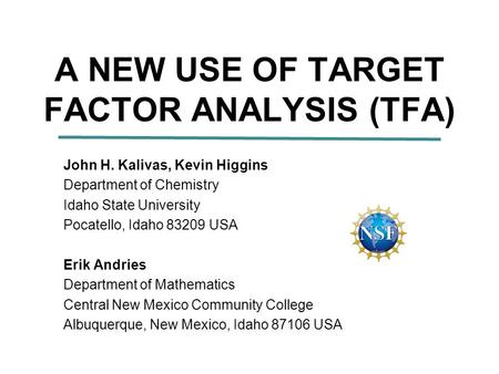 A NEW USE OF TARGET FACTOR ANALYSIS (TFA) John H. Kalivas, Kevin Higgins Department of Chemistry Idaho State University Pocatello, Idaho 83209 USA Erik.