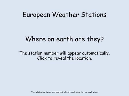 European Weather Stations Where on earth are they? The station number will appear automatically. Click to reveal the location. This slideshow is not automated,