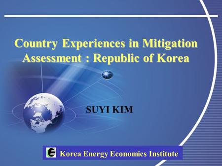 Korea Energy Economics Institute Country Experiences in Mitigation Assessment : Republic of Korea SUYI KIM.