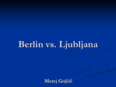 Berlin vs. Ljubljana Matej Gojčič. Berlin vs. Ljubljana Similarities: Similarities: new beginning new beginning.