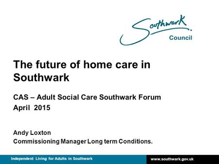 Www.southwark.gov.uk Independent Living for Adults in Southwark The future of home care in Southwark CAS – Adult Social Care Southwark Forum April 2015.