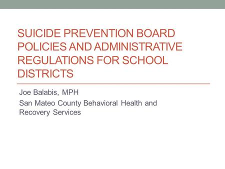 SUICIDE PREVENTION BOARD POLICIES AND ADMINISTRATIVE REGULATIONS FOR SCHOOL DISTRICTS Joe Balabis, MPH San Mateo County Behavioral Health and Recovery.