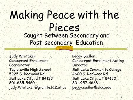 1 Making Peace with the Pieces Caught Between Secondary and Post-secondary Education Judy Whitaker Concurrent Enrollment Coordinator Taylorsville High.