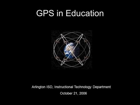 GPS in Education Arlington ISD, Instructional Technology Department October 21, 2006.