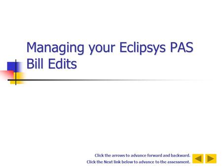 Click the arrows to advance forward and backward. Click the Next link below to advance to the assessment. Managing your Eclipsys PAS Bill Edits.