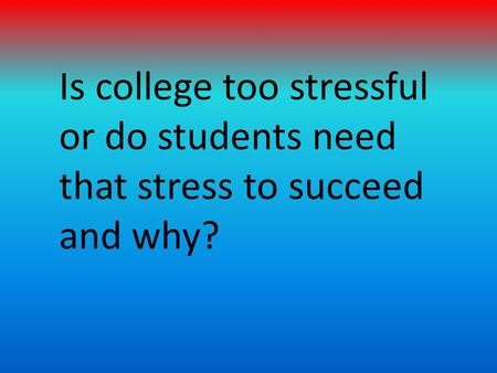 Is college too stressful or do students need that stress to succeed and why?