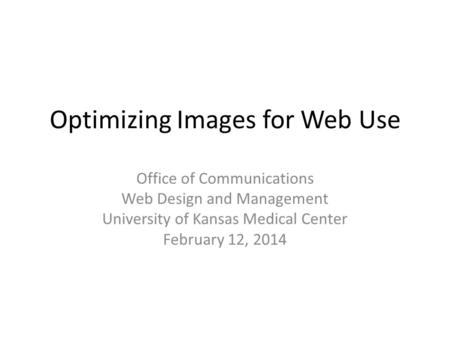 Optimizing Images for Web Use Office of Communications Web Design and Management University of Kansas Medical Center February 12, 2014.