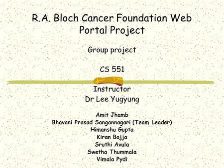 R.A. Bloch Cancer Foundation Web Portal Project Group project CS 551 Instructor Dr Lee Yugyung Amit Jhamb Bhavani Prasad Sangannagari (Team Leader) Himanshu.