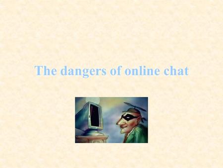 The dangers of online chat. Parents teachers, and school counselors are concerned about the fact that many teenagers visit online chat rooms and chat.