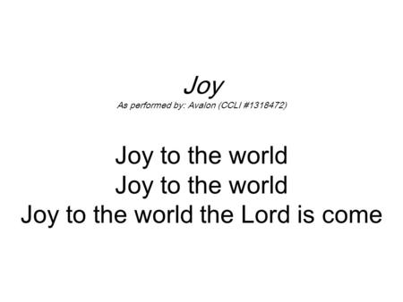 Joy As performed by: Avalon (CCLI #1318472) Joy to the world Joy to the world Joy to the world the Lord is come.