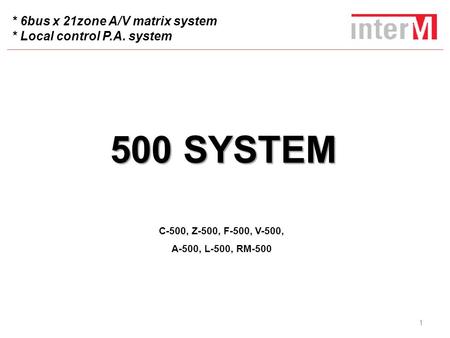 * 6bus x 21zone A/V matrix system * Local control P.A. system 500 SYSTEM C-500, Z-500, F-500, V-500, A-500, L-500, RM-500 1.