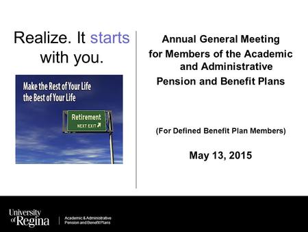 Academic & Administrative Pension and Benefit Plans Realize. It starts with you. Annual General Meeting for Members of the Academic and Administrative.