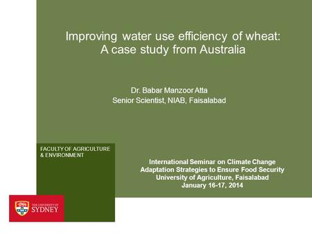 FACULTY OF AGRICULTURE & ENVIRONMENT Improving water use efficiency of wheat: A case study from Australia Dr. Babar Manzoor Atta Senior Scientist, NIAB,