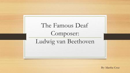 The Famous Deaf Composer: Ludwig van Beethoven By: Martha Cruz.