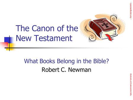 The Canon of the New Testament What Books Belong in the Bible? Robert C. Newman Abstracts of Powerpoint Talks - newmanlib.ibri.org -newmanlib.ibri.org.