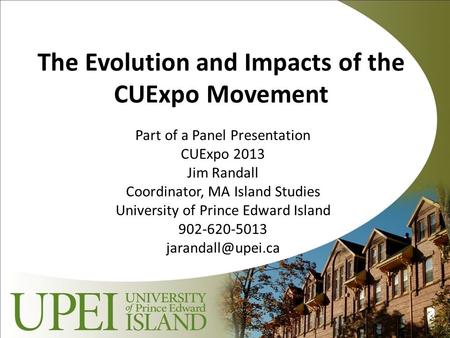 The Evolution and Impacts of the CUExpo Movement Part of a Panel Presentation CUExpo 2013 Jim Randall Coordinator, MA Island Studies University of Prince.